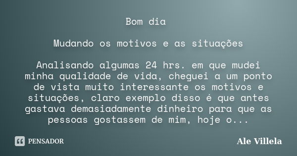 Bom dia Mudando os motivos e as situações Analisando algumas 24 hrs. em que mudei minha qualidade de vida, cheguei a um ponto de vista muito interessante os mot... Frase de Ale Villela.