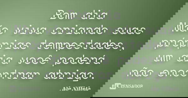 Bom dia Não viva criando suas próprias tempestades, um dia você poderá não encontrar abrigo.... Frase de Ale Villela.