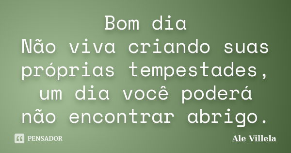 Bom dia Não viva criando suas próprias tempestades, um dia você poderá não encontrar abrigo.... Frase de Ale Villela.