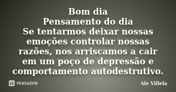 Bom dia Pensamento do dia Se tentarmos deixar nossas emoções controlar nossas razões, nos arriscamos a cair em um poço de depressão e comportamento autodestruti... Frase de Ale Villela.