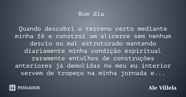 Bom dia Quando descobri o terreno certo mediante minha fé e construí um alicerce sem nenhum desvio ou mal estruturado mantendo diariamente minha condição espiri... Frase de Ale Villela.