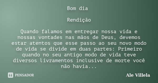 Bom dia Rendição Quando falamos em entregar nossa vida e nossas vontades nas mãos de Deus, devemos estar atentos que esse passo ao seu novo modo de vida se divi... Frase de Ale Villela.