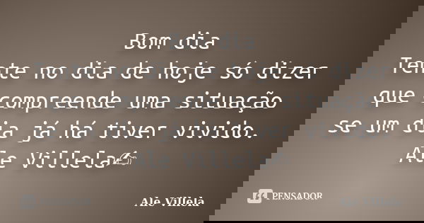 Bom dia Tente no dia de hoje só dizer que compreende uma situação se um dia já há tiver vivido. Ale Villela✍️... Frase de ALE VILLELA.