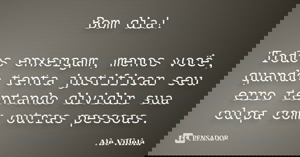 Bom dia! Todos enxergam, menos você, quando tenta justificar seu erro tentando dividir sua culpa com outras pessoas.... Frase de Ale Villela.