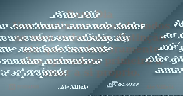 Bom Dia Vou continuar amando todos ao meu redor,sem distinção, até que verdadeiramente elas aprendam primeiro a amar a si próprio.... Frase de Ale Villela.