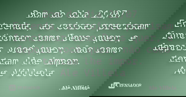 Bom do dia 21/07 Entenda, as coisas precisam funcionar como Deus quer, e depois você quer, não como tentam lhe impor. Ale Villela... Frase de ALE VILLELA.