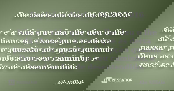 Decisões diárias 06/09/2016 Não é a vida que não lhe deu o lhe dá chances, é você que as deixa passar por questão de opção quando Deus as coloca no seu caminho,... Frase de Ale Villela.