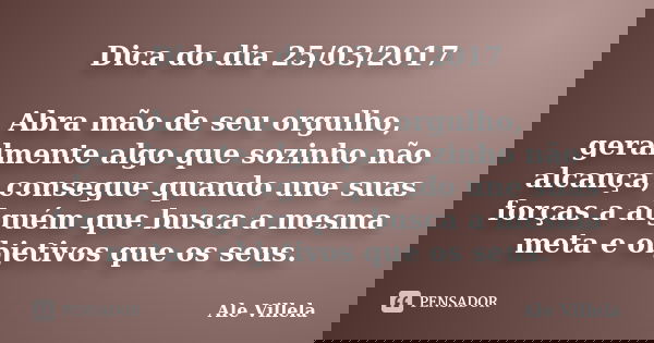 Dica do dia 25/03/2017 Abra mão de seu orgulho, geralmente algo que sozinho não alcança, consegue quando une suas forças a alguém que busca a mesma meta e objet... Frase de ALE VILLELA.