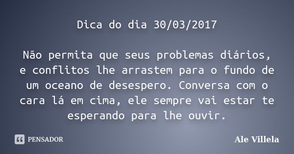 Dica do dia 30/03/2017 Não permita que seus problemas diários, e conflitos lhe arrastem para o fundo de um oceano de desespero. Conversa com o cara lá em cima, ... Frase de ALE VILLELA.