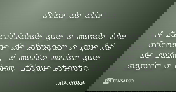 Dica do dia A facilidade que o mundo lhe oferece de abraçar o que há de ruim, é muito maior que seguir o bem, fique atento.... Frase de ALE VILLELA.