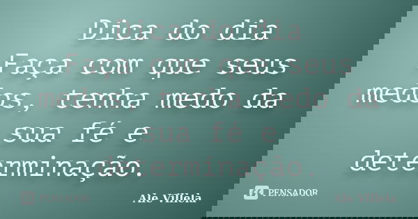 Dica do dia Faça com que seus medos, tenha medo da sua fé e determinação.... Frase de ALE VILLELA.