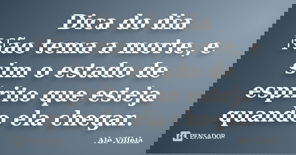 Dica do dia Não tema a morte, e sim o estado de espirito que esteja quando ela chegar.... Frase de ALE VILLELA.