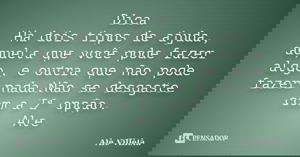 Dica Há dois tipos de ajuda, aquela que você pode fazer algo, e outra que não pode fazer nada.Não se desgaste com a 2ª opção. Ale... Frase de ALE VILLELA.