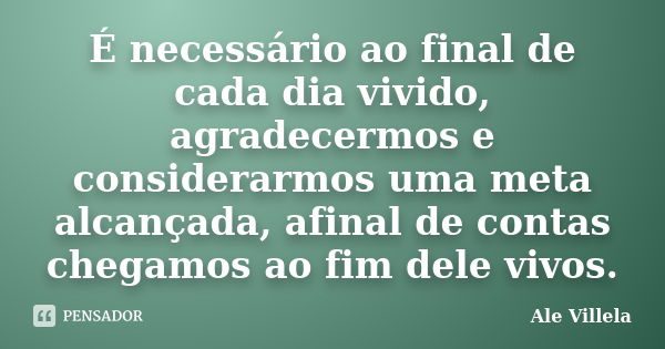 É necessário ao final de cada dia vivido, agradecermos e considerarmos uma meta alcançada, afinal de contas chegamos ao fim dele vivos.... Frase de ALE VILLELA.