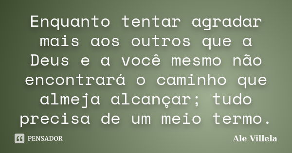 Enquanto tentar agradar mais aos outros que a Deus e a você mesmo não encontrará o caminho que almeja alcançar; tudo precisa de um meio termo.... Frase de Ale Villela.