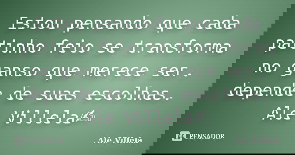 Estou pensando que cada patinho feio se transforma no ganso que merece ser. depende de suas escolhas. Ale Villela✍️... Frase de ALE VILLELA.