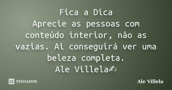 Fica a Dica Aprecie as pessoas com conteúdo interior, não as vazias. Ai conseguirá ver uma beleza completa. Ale Villela✍️... Frase de ALE VILLELA.