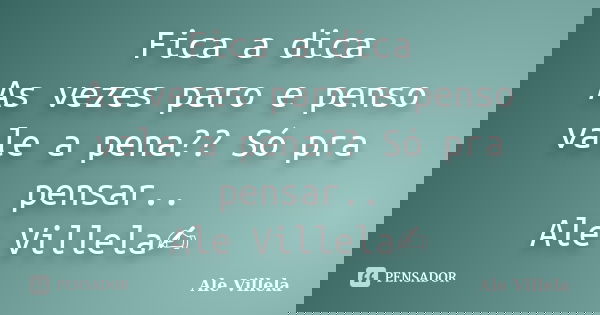 Fica a dica As vezes paro e penso vale a pena?? Só pra pensar.. Ale Villela✍️... Frase de ALE VILLELA.