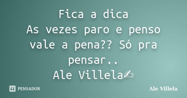 Fica a dica As vezes paro e penso vale a pena?? Só pra pensar.. Ale Villela✍️... Frase de ALE VILLELA.