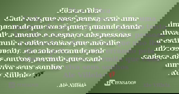 Fica a Dica Cada vez que você pensa, cria uma imagem do que você quer, quando tenta invadir a mente e o espaço das pessoas a estimula a obter coisas que não lhe... Frase de ALE VILLELA.
