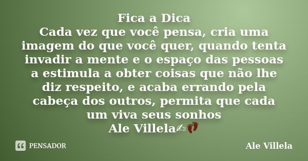 Fica a Dica Cada vez que você pensa, cria uma imagem do que você quer, quando tenta invadir a mente e o espaço das pessoas a estimula a obter coisas que não lhe... Frase de ALE VILLELA.