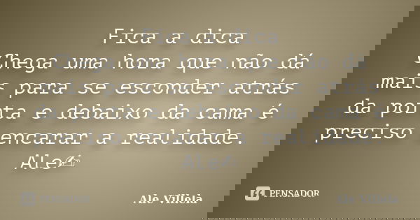 Fica a dica Chega uma hora que não dá mais para se esconder atrás da porta e debaixo da cama é preciso encarar a realidade. Ale✍️... Frase de ALE VILLELA.