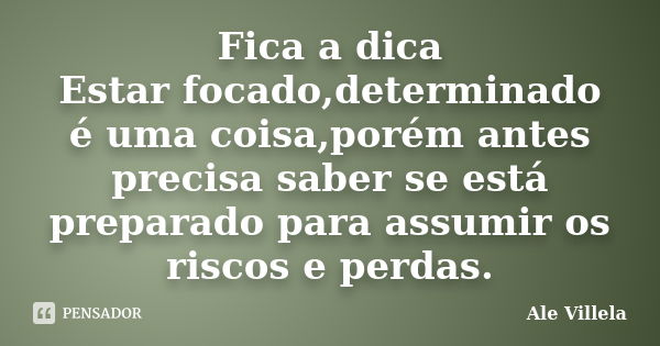 Fica a dica Estar focado,determinado é uma coisa,porém antes precisa saber se está preparado para assumir os riscos e perdas.... Frase de ALE VILLELA.