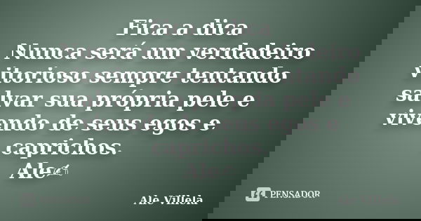 Fica a dica Nunca será um verdadeiro vitorioso sempre tentando salvar sua própria pele e vivendo de seus egos e caprichos. Ale✍️... Frase de ALE VILLELA.
