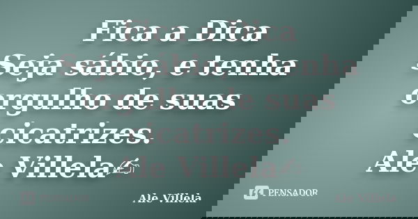 Fica a Dica Seja sábio, e tenha orgulho de suas cicatrizes. Ale Villela✍️... Frase de ALE VILLELA.