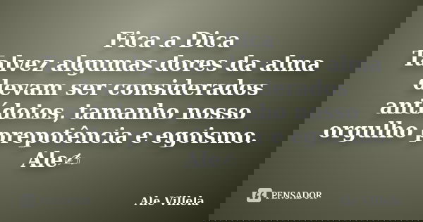 Fica a Dica Talvez algumas dores da alma devam ser considerados antídotos, tamanho nosso orgulho prepotência e egoismo. Ale✍️... Frase de ALE VILLELA.