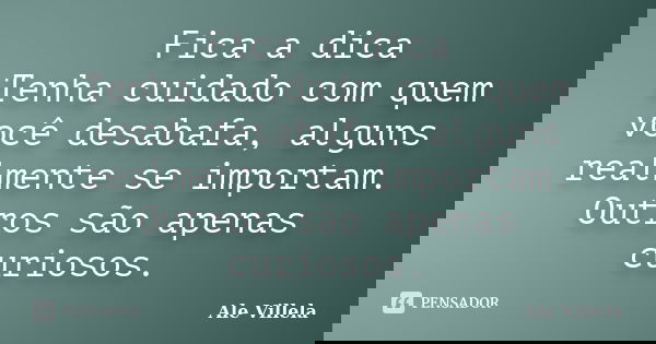 Fica a dica Tenha cuidado com quem você desabafa, alguns realmente se importam. Outros são apenas curiosos.... Frase de ALE VILLELA.