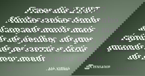 Frase dia 21/07 Muitas coisas tenho alcançado muito mais rápido de joelhos, do que quando de pé corria e fazia do meu modo.... Frase de ALE VILLELA.