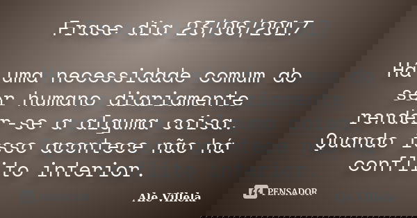Frase dia 23/06/2017 Há uma necessidade comum do ser humano diariamente render-se a alguma coisa. Quando isso acontece não há conflito interior.... Frase de ALE VILLELA.