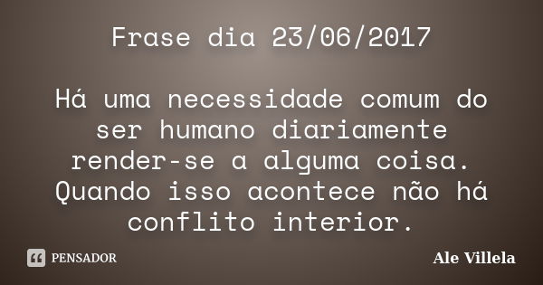 Frase dia 23/06/2017 Há uma necessidade comum do ser humano diariamente render-se a alguma coisa. Quando isso acontece não há conflito interior.... Frase de ALE VILLELA.