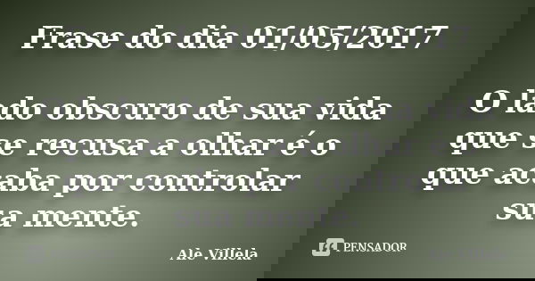 Frase do dia 01/05/2017 O lado obscuro de sua vida que se recusa a olhar é o que acaba por controlar sua mente.... Frase de ALE VILLELA.