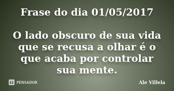 Frase do dia 01/05/2017 O lado obscuro de sua vida que se recusa a olhar é o que acaba por controlar sua mente.... Frase de ALE VILLELA.