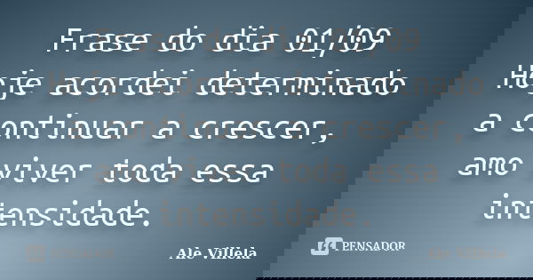 Frase do dia 01/09 Hoje acordei determinado a continuar a crescer, amo viver toda essa intensidade.... Frase de ALE VILLELA.