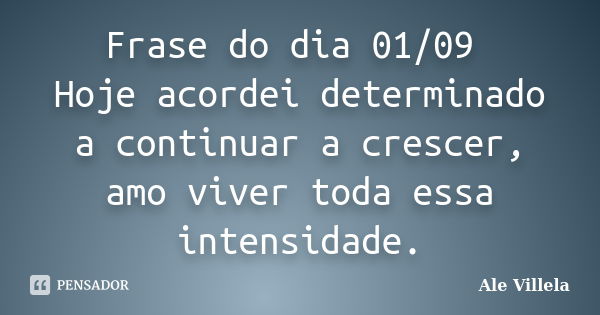 Frase do dia 01/09 Hoje acordei determinado a continuar a crescer, amo viver toda essa intensidade.... Frase de ALE VILLELA.