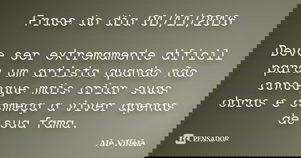 Frase do dia 01/11/2016 Deve ser extremamente difícil para um artista quando não consegue mais criar suas obras e começa a viver apenas de sua fama.... Frase de Ale Villela.