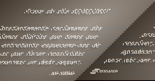 Frase do dia 02/02/2017 Constantemente reclamamos dos problemas diários que temos que resolver, entretanto esquecemo-nos de agradecer os que foram resolvidos pa... Frase de ALE VILLELA.