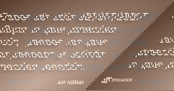 Frase do dia 02/07/2017 Ouça o que precisa ouvir, pense no que precisa pensar e sinta o que precisa sentir.... Frase de ALE VILLELA.