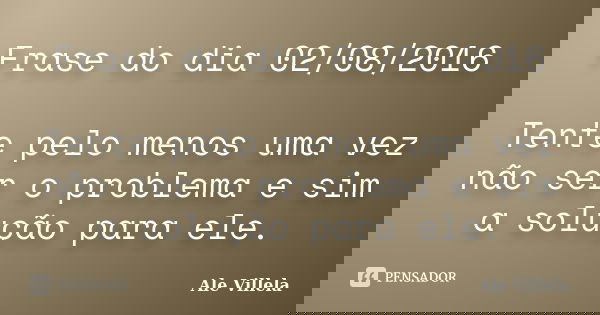 Frase do dia 02/08/2016 Tente pelo menos uma vez não ser o problema e sim a solução para ele.... Frase de Ale Villela.