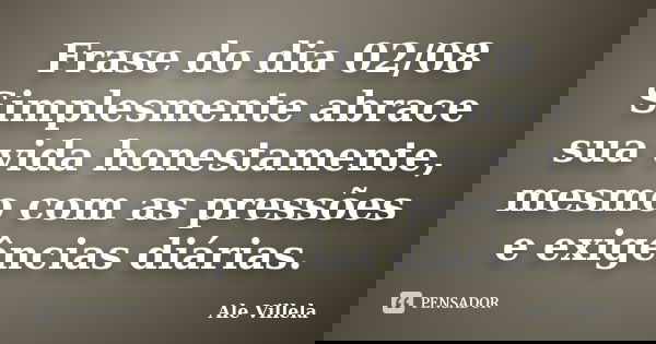 Frase do dia 02/08 Simplesmente abrace sua vida honestamente, mesmo com as pressões e exigências diárias.... Frase de ALE VILLELA.