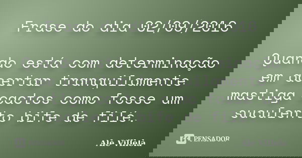 Frase do dia 02/09/2016 Quando está com determinação em acertar tranquilamente mastiga cactos como fosse um suculento bife de filé.... Frase de Ale Villela.