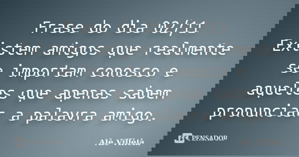 Frase do dia 02/11 Existem amigos que realmente se importam conosco e aqueles que apenas sabem pronunciar a palavra amigo.... Frase de ALE VILLELA.