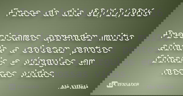 Frase do dia 02/12/2016 Precisamos aprender muito ainda a colocar pontos finais e vírgulas em nossas vidas.... Frase de ALE VILLELA.