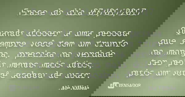 Frase do dia 03/01/2017 Quando disser a uma pessoa que sempre você tem um trunfo na manga, precisa na verdade ter pelo menos mais dois, pois um você acabou de u... Frase de ALE VILLELA.