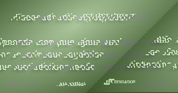 Frase do dia 03/02/2017 Não importa com que água vai se lavar e sim sua sujeira interior que vai deixar nela.... Frase de ALE VILLELA.