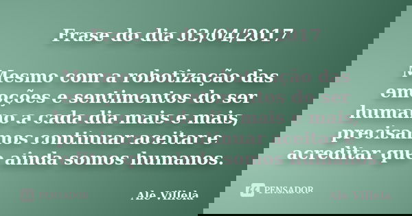 Frase do dia 03/04/2017 Mesmo com a robotização das emoções e sentimentos do ser humano a cada dia mais e mais, precisamos continuar aceitar e acreditar que ain... Frase de ALE VILLELA.