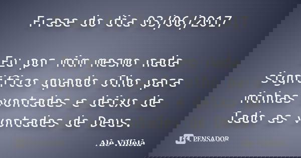 Frase do dia 03/06/2017 Eu por mim mesmo nada significo quando olho para minhas vontades e deixo de lado as vontades de Deus.... Frase de ALE VILLELA.